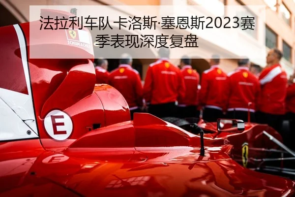 法拉利车队卡洛斯·塞恩斯2023赛季表现深度复盘