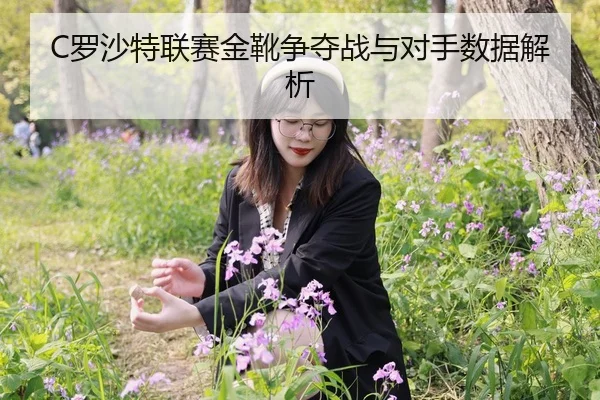 C罗沙特联赛金靴争夺战与对手数据解析